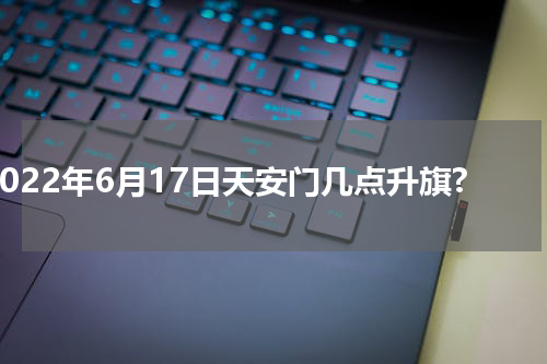 2022年6月17日天安门几点升旗?