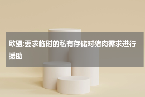 欧盟:要求临时的私有存储对猪肉需求进行援助