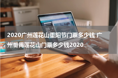 2020广州莲花山重阳节门票多少钱 广州番禺莲花山门票多少钱2020