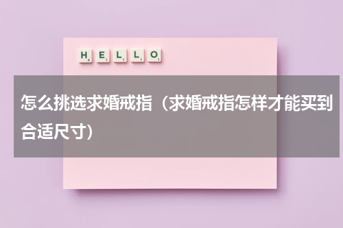 怎么挑选求婚戒指（求婚戒指怎样才能买到合适尺寸）