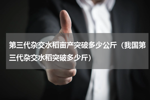 第三代杂交水稻亩产突破多少公斤（我国第三代杂交水稻突破多少斤）