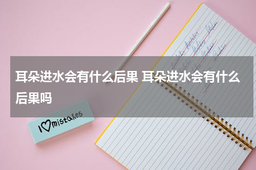 耳朵进水会有什么后果 耳朵进水会有什么后果吗