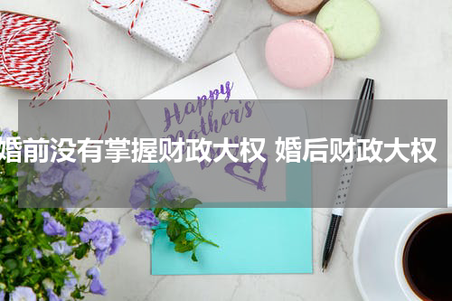 婚前没有掌握财政大权 婚后财政大权