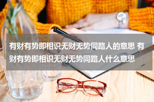有财有势即相识无财无势同路人的意思 有财有势即相识无财无势同路人什么意思