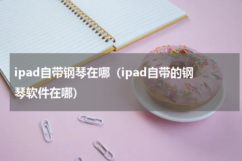 ipad自带钢琴在哪（ipad自带的钢琴软件在哪）