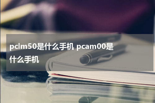 pclm50是什么手机 pcam00是什么手机