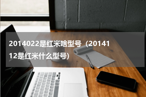 2014022是红米啥型号（2014112是红米什么型号）