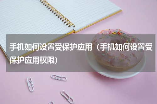手机如何设置受保护应用（手机如何设置受保护应用权限）