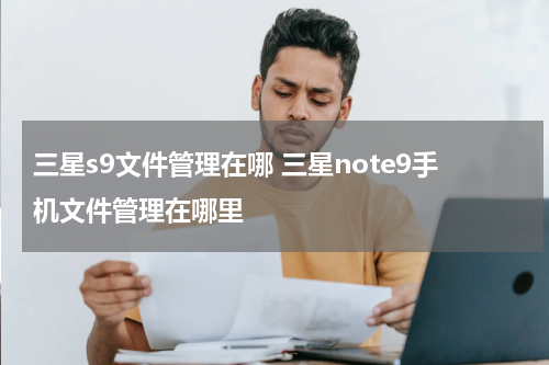 三星s9文件管理在哪 三星note9手机文件管理在哪里