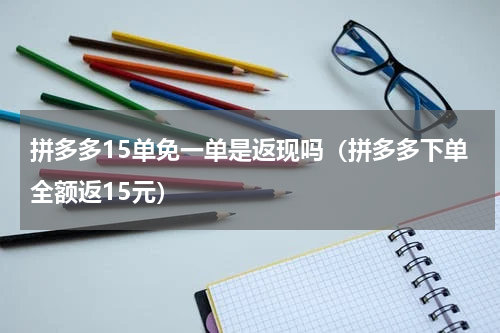拼多多15单免一单是返现吗（拼多多下单全额返15元）