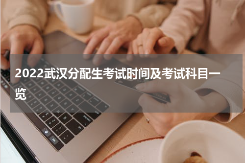 2022武汉分配生考试时间及考试科目一览