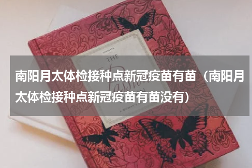 南阳月太体检接种点新冠疫苗有苗（南阳月太体检接种点新冠疫苗有苗没有）