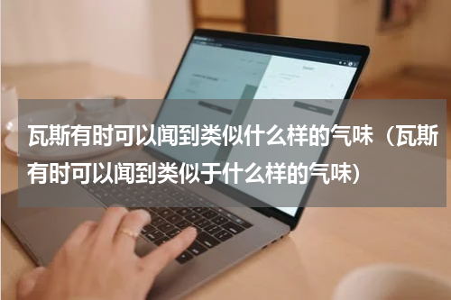 瓦斯有时可以闻到类似什么样的气味（瓦斯有时可以闻到类似于什么样的气味）