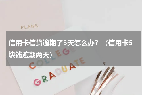 信用卡信贷逾期了5天怎么办？（信用卡5块钱逾期两天）