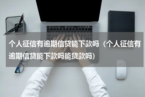 个人征信有逾期信贷能下款吗（个人征信有逾期信贷能下款吗能贷款吗）