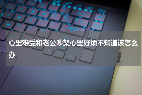 心里难受和老公吵架心里好烦不知道该怎么办