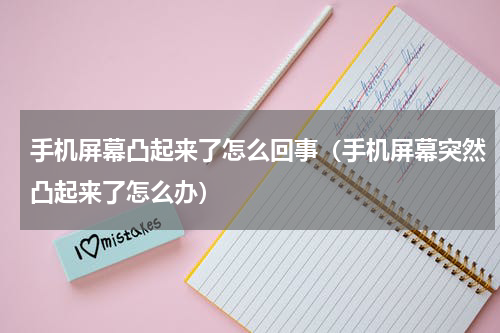 手机屏幕凸起来了怎么回事（手机屏幕突然凸起来了怎么办）