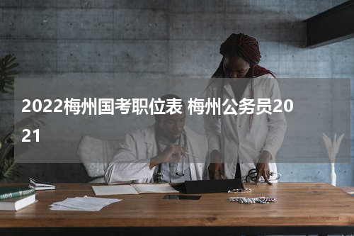 2022梅州国考职位表 梅州公务员2021